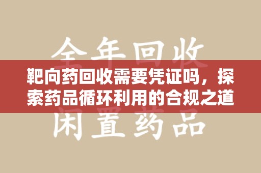 商丘靶向药回收需要凭证吗，探索药品循环利用的合规之道