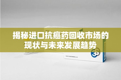 商丘揭秘进口抗癌药回收市场的现状与未来发展趋势