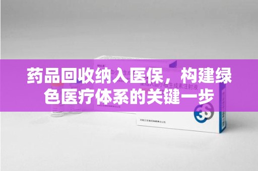 商丘药品回收纳入医保，构建绿色医疗体系的关键一步