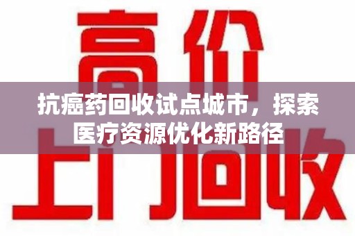 商丘抗癌药回收试点城市，探索医疗资源优化新路径