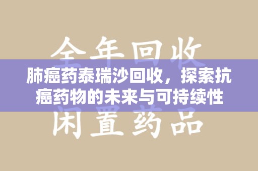 商丘肺癌药泰瑞沙回收，探索抗癌药物的未来与可持续性