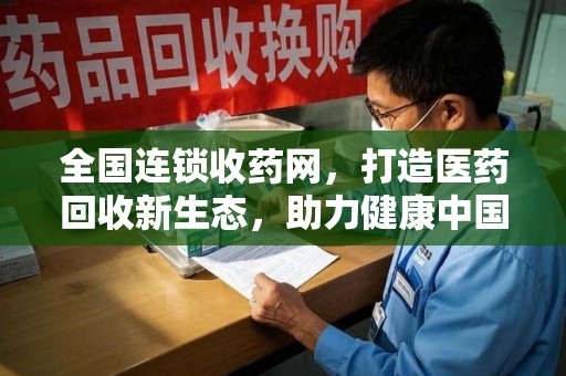 商丘全国连锁收药网，打造医药回收新生态，助力健康中国