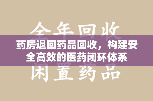 商丘药房退回药品回收，构建安全高效的医药闭环体系