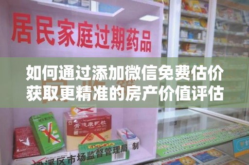 商丘如何通过添加微信免费估价获取更精准的房产价值评估