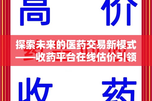 商丘探索未来的医药交易新模式——收药平台在线估价引领行业变革