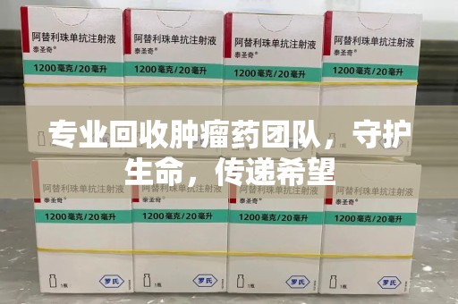 商丘专业回收肿瘤药团队，守护生命，传递希望
