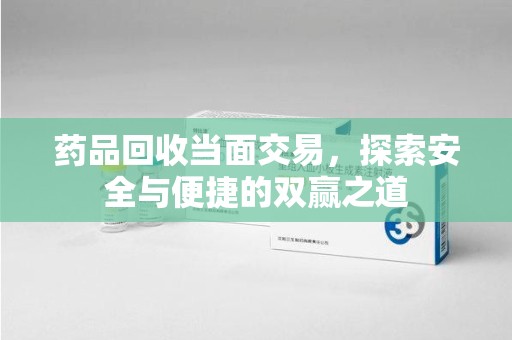 商丘药品回收当面交易，探索安全与便捷的双赢之道