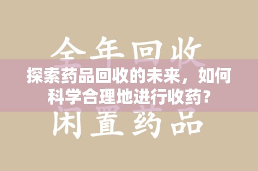 商丘探索药品回收的未来，如何科学合理地进行收药？