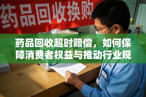 商丘药品回收超时赔偿，如何保障消费者权益与推动行业规范