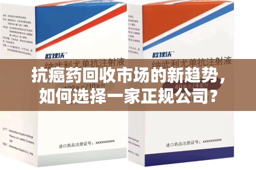 商丘抗癌药回收市场的新趋势，如何选择一家正规公司？