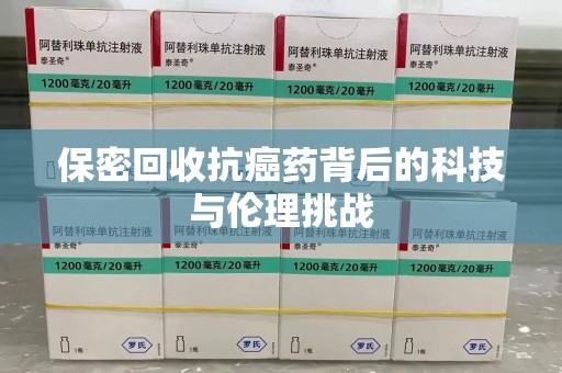 商丘保密回收抗癌药背后的科技与伦理挑战