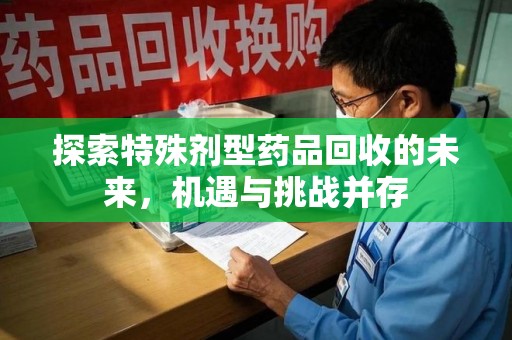 商丘探索特殊剂型药品回收的未来，机遇与挑战并存