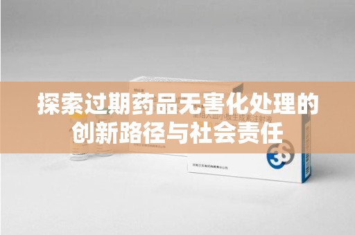 商丘探索过期药品无害化处理的创新路径与社会责任
