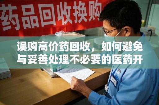 商丘误购高价药回收，如何避免与妥善处理不必要的医药开支