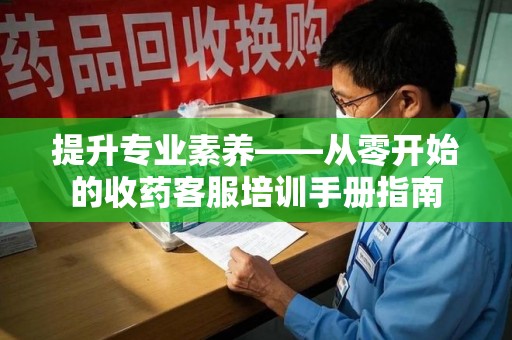 商丘提升专业素养——从零开始的收药客服培训手册指南