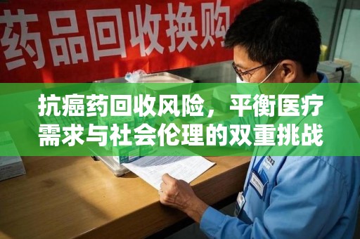 商丘抗癌药回收风险，平衡医疗需求与社会伦理的双重挑战