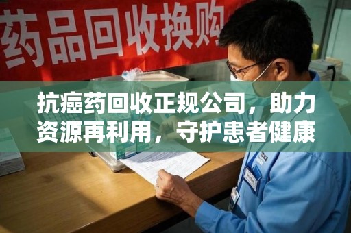 商丘抗癌药回收正规公司，助力资源再利用，守护患者健康