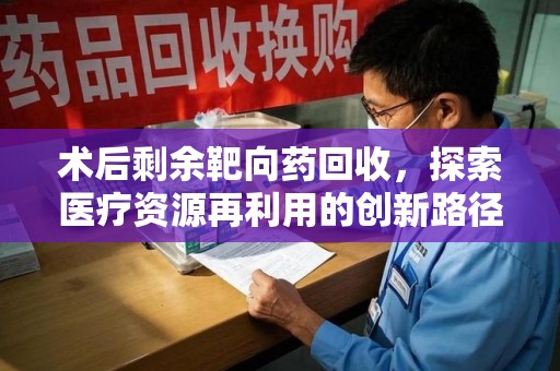 商丘术后剩余靶向药回收，探索医疗资源再利用的创新路径