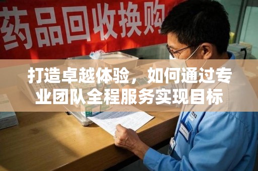 商丘打造卓越体验，如何通过专业团队全程服务实现目标