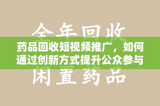 商丘药品回收短视频推广，如何通过创新方式提升公众参与度