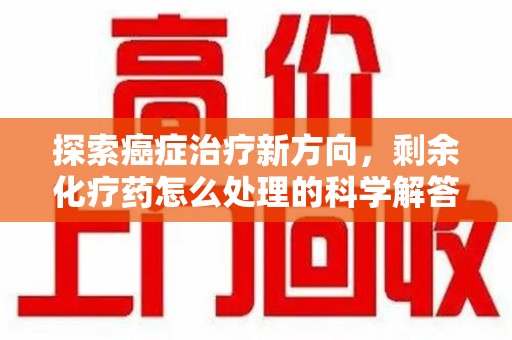 商丘探索癌症治疗新方向，剩余化疗药怎么处理的科学解答