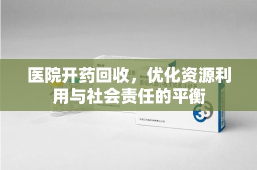 商丘医院开药回收，优化资源利用与社会责任的平衡
