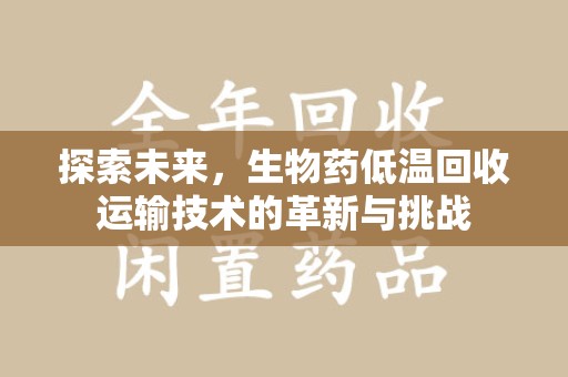 商丘探索未来，生物药低温回收运输技术的革新与挑战