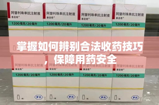 商丘掌握如何辨别合法收药技巧，保障用药安全