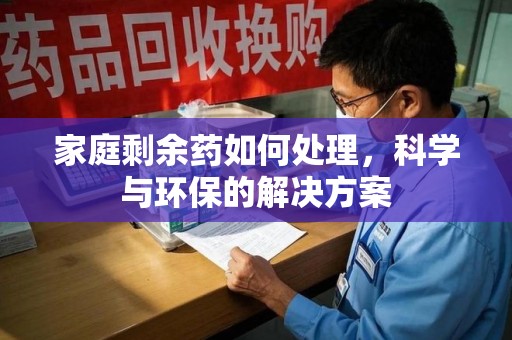 商丘家庭剩余药如何处理，科学与环保的解决方案