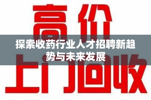 商丘探索收药行业人才招聘新趋势与未来发展