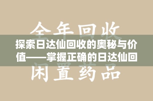 商丘探索日达仙回收的奥秘与价值——掌握正确的日达仙回收联系方式，让资源焕发新生