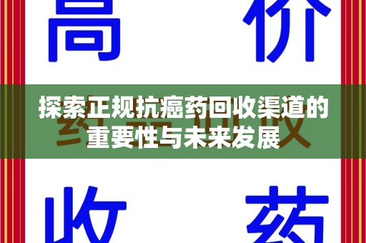 商丘探索正规抗癌药回收渠道的重要性与未来发展