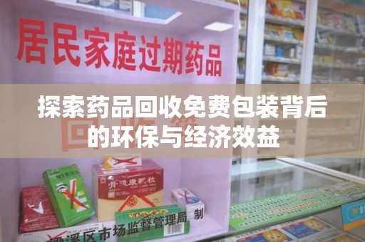 商丘探索药品回收免费包装背后的环保与经济效益