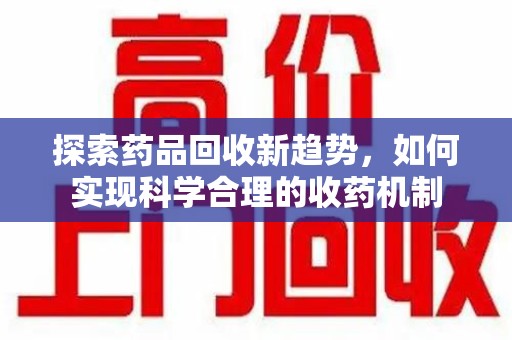 商丘探索药品回收新趋势，如何实现科学合理的收药机制