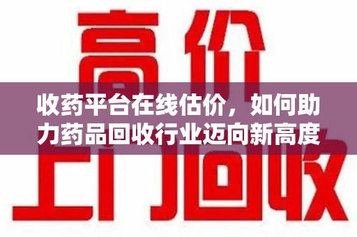 商丘收药平台在线估价，如何助力药品回收行业迈向新高度