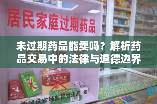 商丘未过期药品能卖吗？解析药品交易中的法律与道德边界