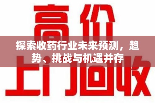 商丘探索收药行业未来预测，趋势、挑战与机遇并存