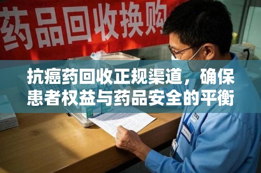 商丘抗癌药回收正规渠道，确保患者权益与药品安全的平衡