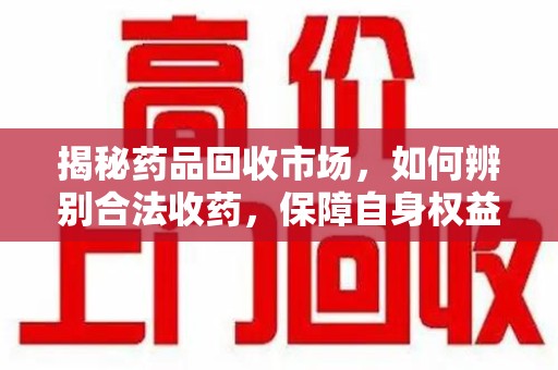 商丘揭秘药品回收市场，如何辨别合法收药，保障自身权益