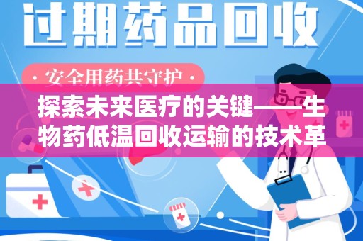 商丘探索未来医疗的关键——生物药低温回收运输的技术革新与挑战