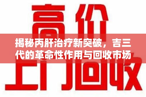 商丘揭秘丙肝治疗新突破，吉三代的革命性作用与回收市场的隐秘角落