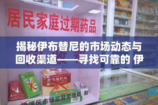 商丘揭秘伊布替尼的市场动态与回收渠道——寻找可靠的 伊布替尼回收电话