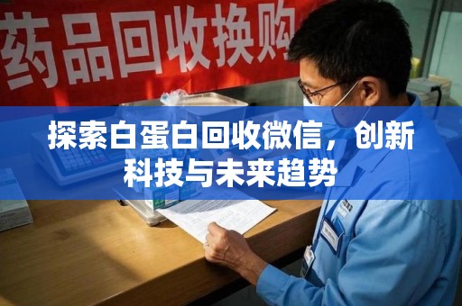 商丘探索白蛋白回收微信，创新科技与未来趋势