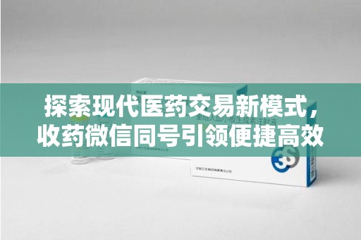 商丘探索现代医药交易新模式，收药微信同号引领便捷高效潮流