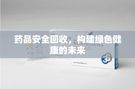 商丘药品安全回收，构建绿色健康的未来