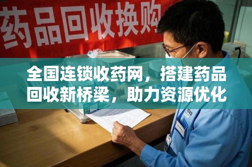 商丘全国连锁收药网，搭建药品回收新桥梁，助力资源优化配置