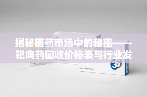 商丘揭秘医药市场中的秘密——靶向药回收价格表与行业发展新趋势