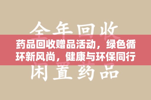 商丘药品回收赠品活动，绿色循环新风尚，健康与环保同行