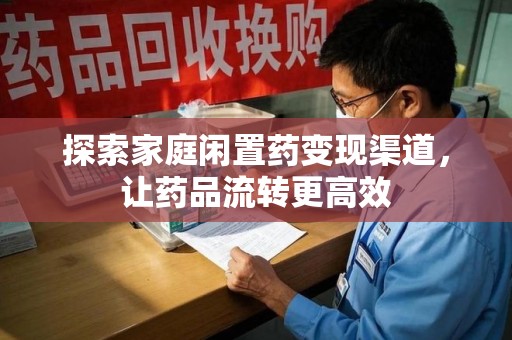 商丘探索家庭闲置药变现渠道，让药品流转更高效