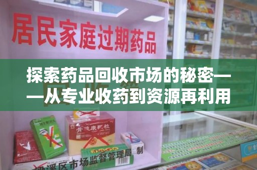 商丘探索药品回收市场的秘密——从专业收药到资源再利用的转型之路